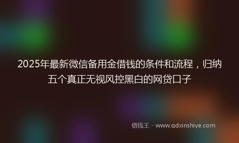 2025年最新微信备用金借钱的条件和流程，归纳五个真正无视风控黑白的网贷口子