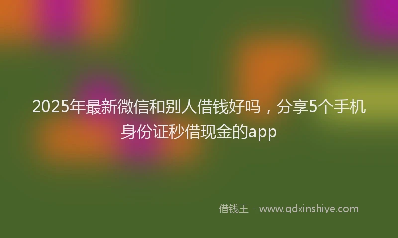 2025年最新微信和别人借钱好吗，分享5个手机身份证秒借现金的app