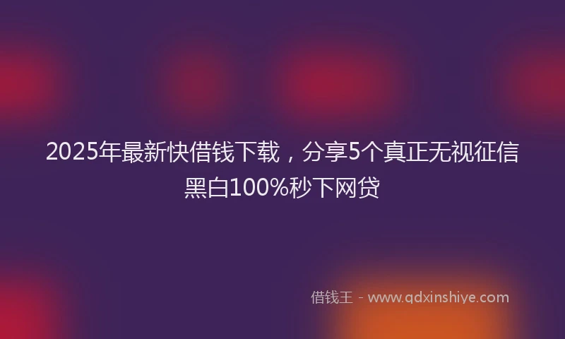 2025年最新快借钱下载，分享5个真正无视征信黑白100%秒下网贷