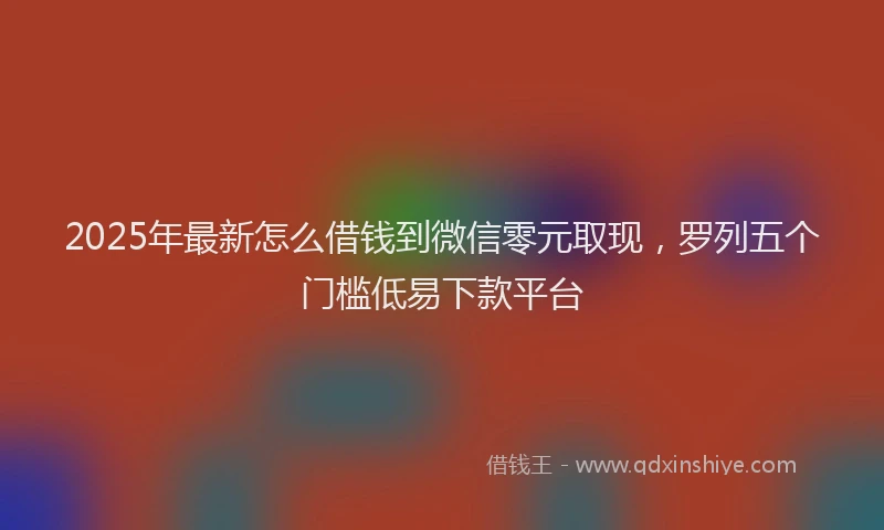 2025年最新怎么借钱到微信零元取现，罗列五个门槛低易下款平台