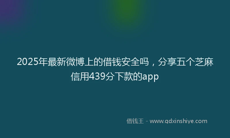 2025年最新微博上的借钱安全吗，分享五个芝麻信用439分下款的app