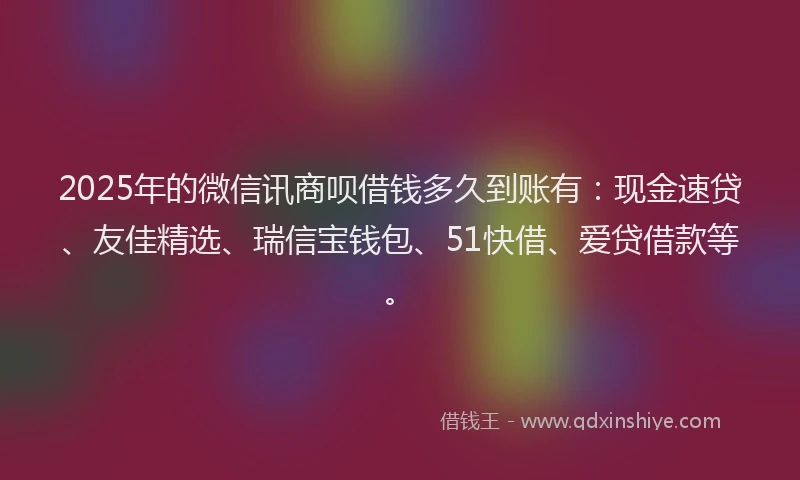 2025年的微信讯商呗借钱多久到账有：现金速贷、友佳精选、瑞信宝钱包、51快借、爱贷借款等。