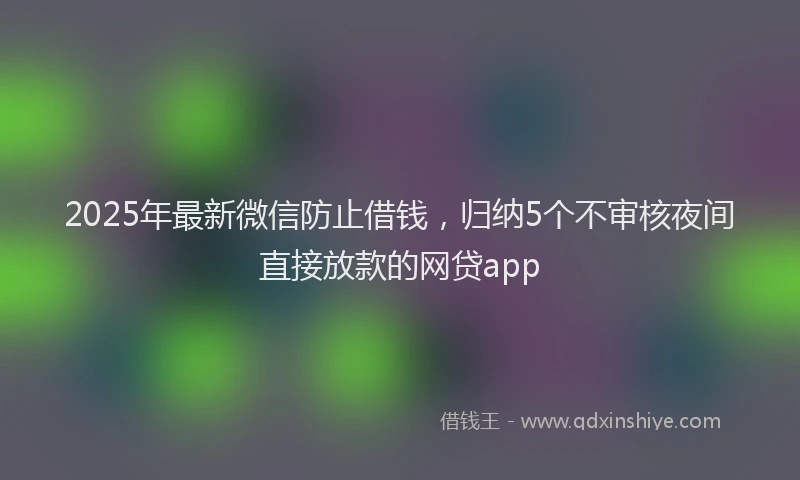 2025年最新微信防止借钱，归纳5个不审核夜间直接放款的网贷app