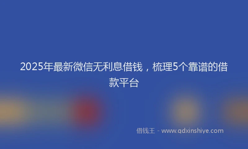 2025年最新微信无利息借钱，梳理5个靠谱的借款平台