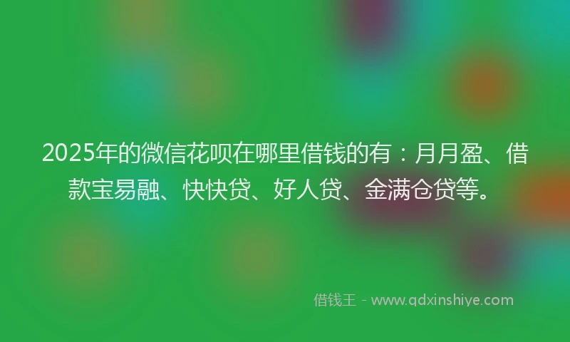 2025年的微信花呗在哪里借钱的有：月月盈、借款宝易融、快快贷、好人贷、金满仓贷等。