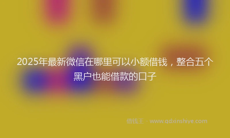 2025年最新微信在哪里可以小额借钱，整合五个黑户也能借款的口子