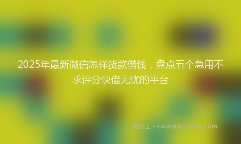 2025年最新微信怎样货款借钱，盘点五个急用不求评分快借无忧的平台