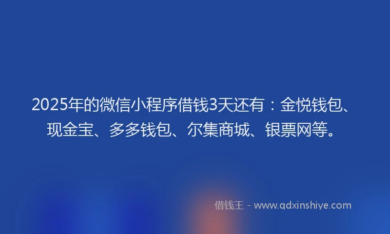 2025年的微信小程序借钱3天还有：金悦钱包、现金宝、多多钱包、尔集商城、银票网等。