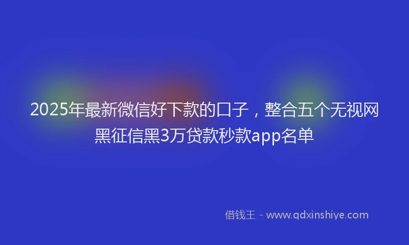2025年最新微信好下款的口子，整合五个无视网黑征信黑3万贷款秒款app名单