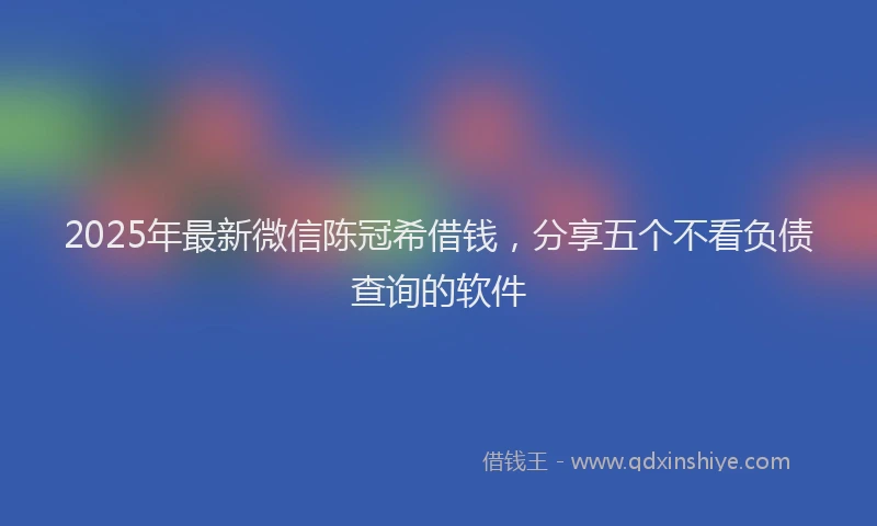 2025年最新微信陈冠希借钱，分享五个不看负债查询的软件