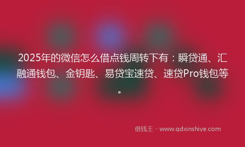 2025年的微信怎么借点钱周转下有：瞬贷通、汇融通钱包、金钥匙、易贷宝速贷、速贷Pro钱包等。