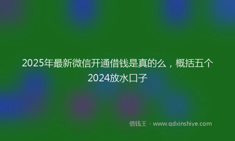2025年最新微信开通借钱是真的么，概括五个2024放水口子