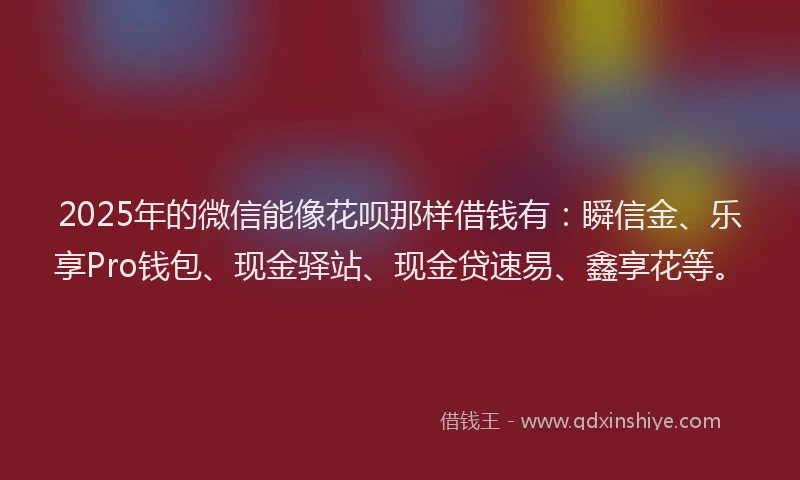 2025年的微信能像花呗那样借钱有：瞬信金、乐享Pro钱包、现金驿站、现金贷速易、鑫享花等。