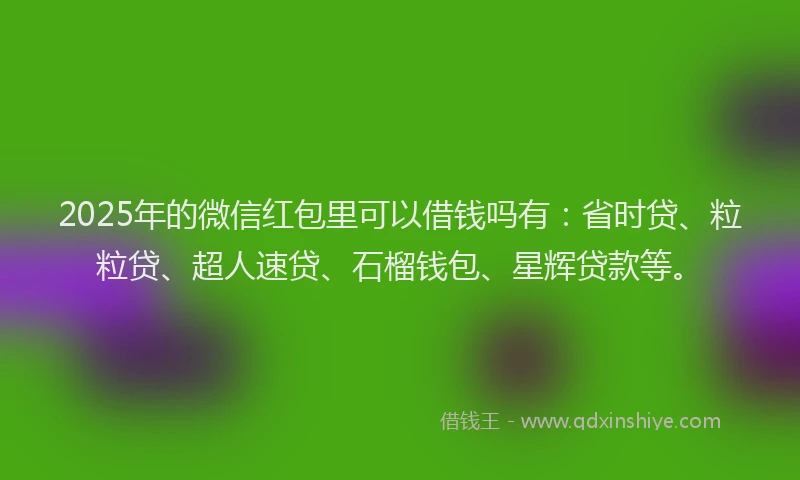 2025年的微信红包里可以借钱吗有：省时贷、粒粒贷、超人速贷、石榴钱包、星辉贷款等。