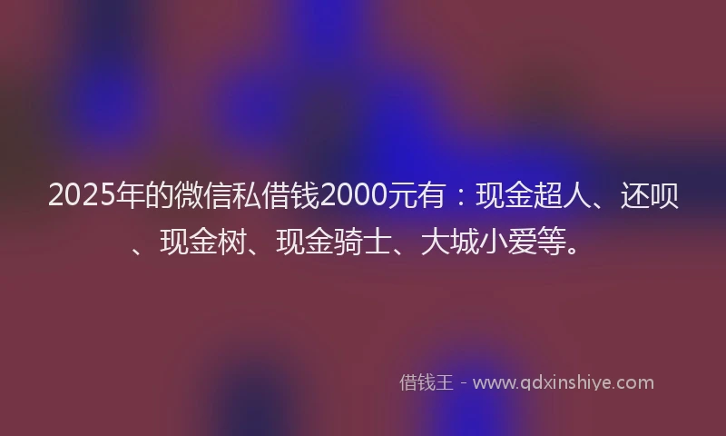 2025年的微信私借钱2000元有：现金超人、还呗、现金树、现金骑士、大城小爱等。
