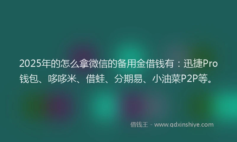 2025年的怎么拿微信的备用金借钱有：迅捷Pro钱包、哆哆米、借蛙、分期易、小油菜P2P等。
