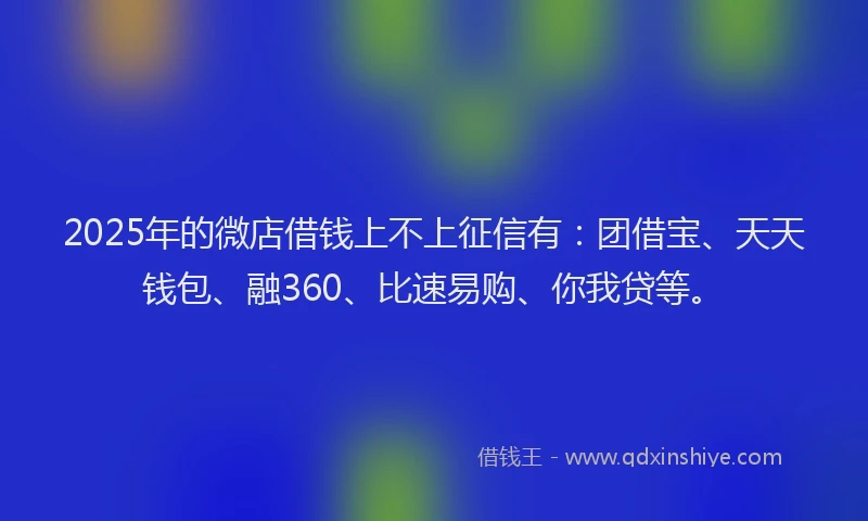2025年的微店借钱上不上征信有：团借宝、天天钱包、融360、比速易购、你我贷等。
