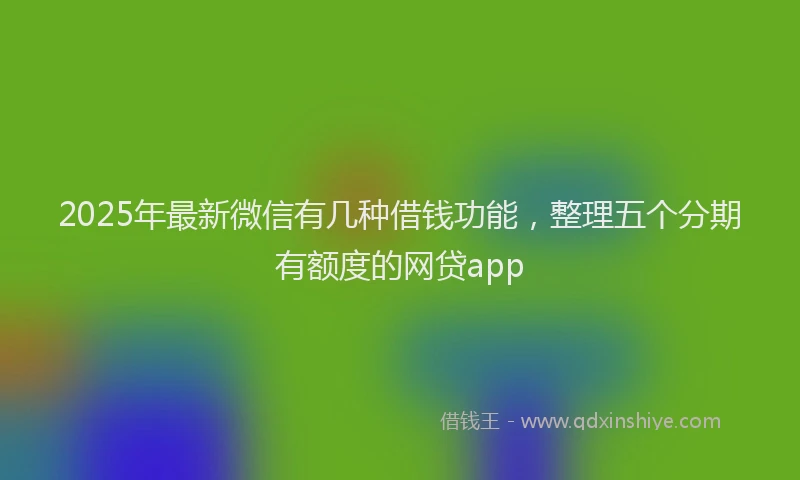 2025年最新微信有几种借钱功能，整理五个分期有额度的网贷app