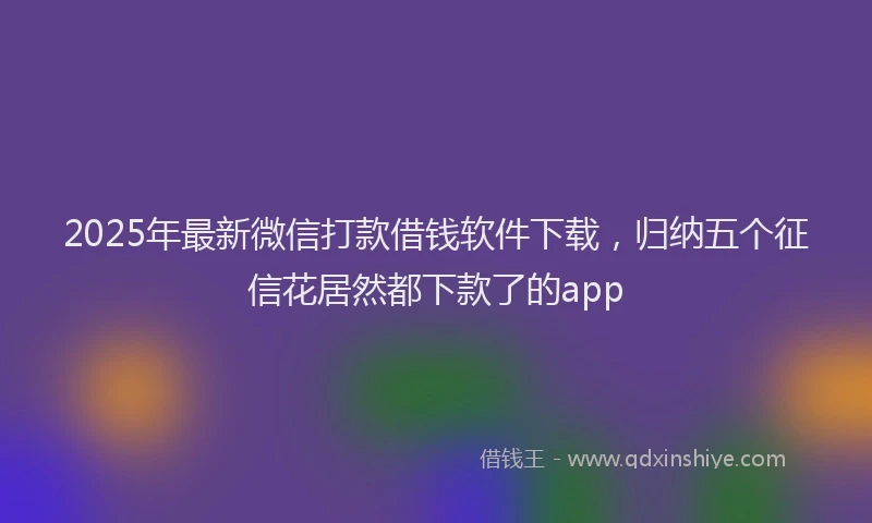 2025年最新微信打款借钱软件下载，归纳五个征信花居然都下款了的app