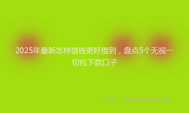 2025年最新怎样借钱更好借到，盘点5个无视一切包下款口子