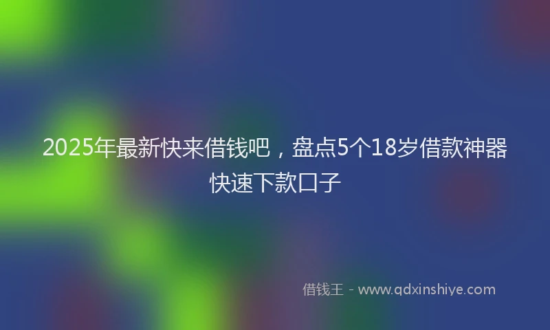 2025年最新快来借钱吧，盘点5个18岁借款神器快速下款口子