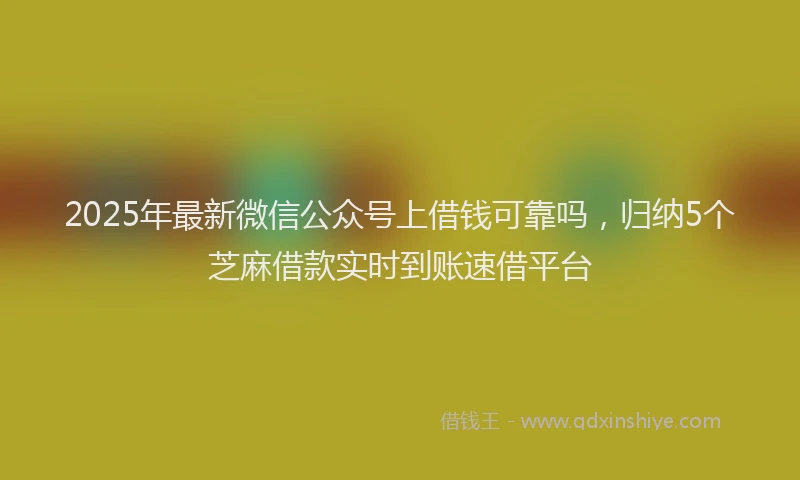 2025年最新微信公众号上借钱可靠吗，归纳5个芝麻借款实时到账速借平台