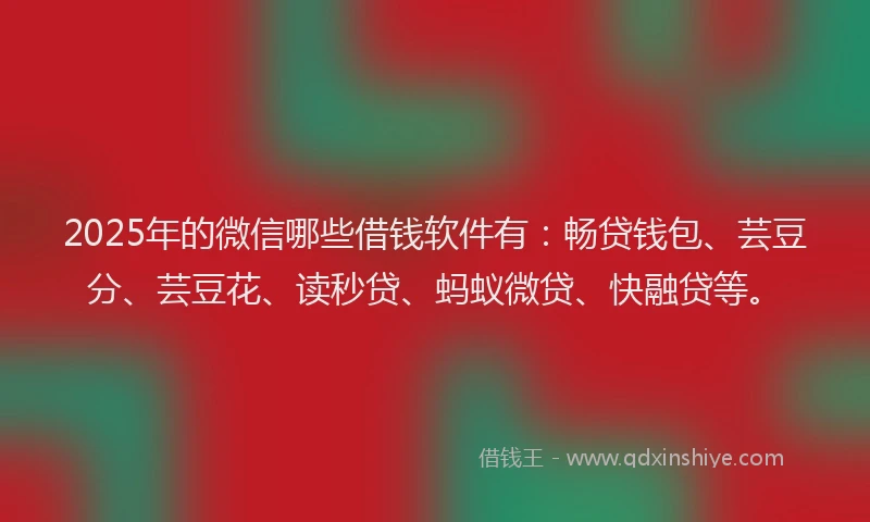 2025年的微信哪些借钱软件有：畅贷钱包、芸豆分、芸豆花、读秒贷、蚂蚁微贷、快融贷等。