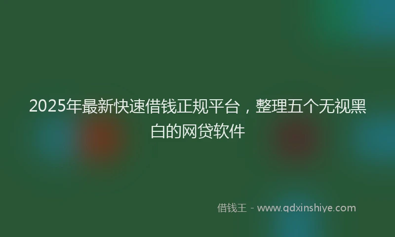 2025年最新快速借钱正规平台，整理五个无视黑白的网贷软件