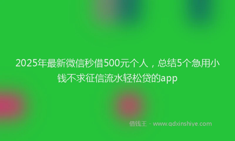 2025年最新微信秒借500元个人，总结5个急用小钱不求征信流水轻松贷的app