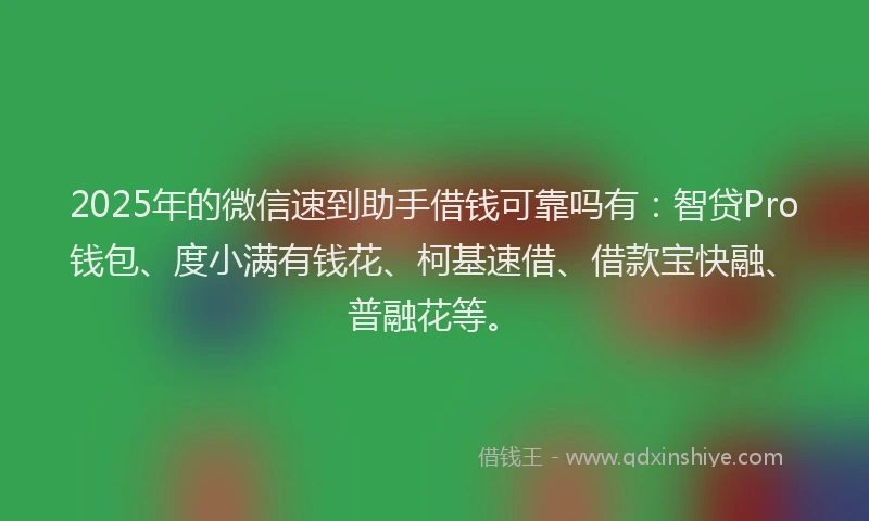 2025年的微信速到助手借钱可靠吗有：智贷Pro钱包、度小满有钱花、柯基速借、借款宝快融、普融花等。