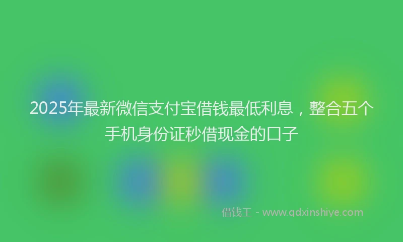 2025年最新微信支付宝借钱最低利息，整合五个手机身份证秒借现金的口子