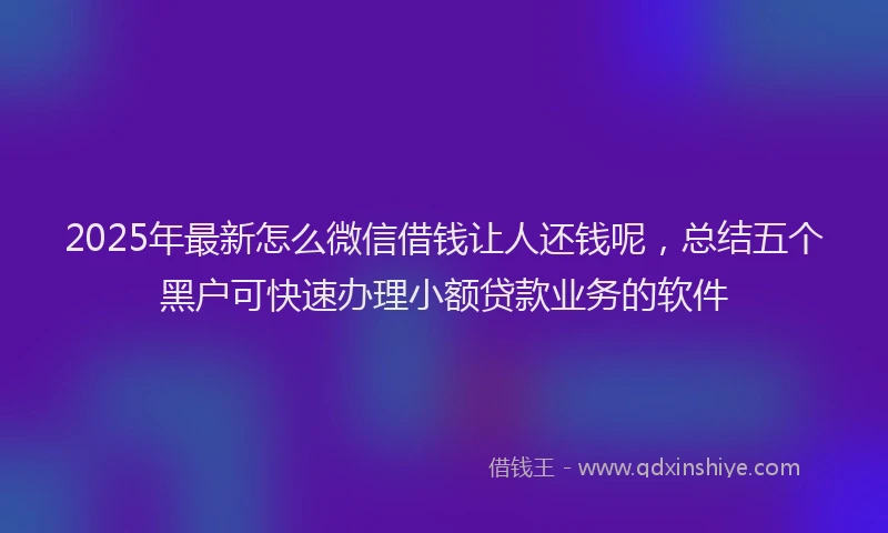 2025年最新怎么微信借钱让人还钱呢，总结五个黑户可快速办理小额贷款业务的软件