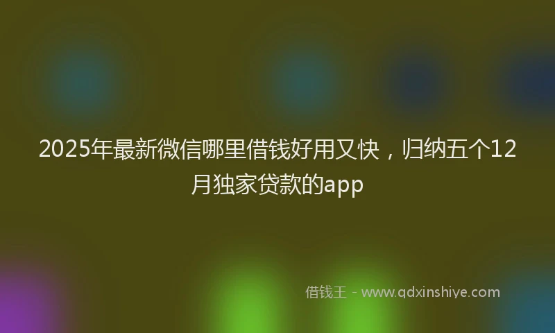 2025年最新微信哪里借钱好用又快，归纳五个12月独家贷款的app