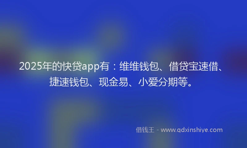 2025年的快贷app有：维维钱包、借贷宝速借、捷速钱包、现金易、小爱分期等。