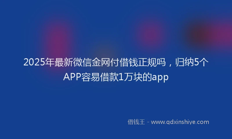2025年最新微信金网付借钱正规吗，归纳5个APP容易借款1万块的app