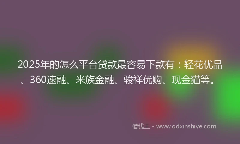 2025年的怎么平台贷款最容易下款有：轻花优品、360速融、米族金融、骏祥优购、现金猫等。