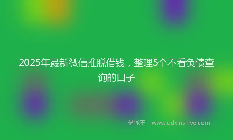 2025年最新微信推脱借钱，整理5个不看负债查询的口子