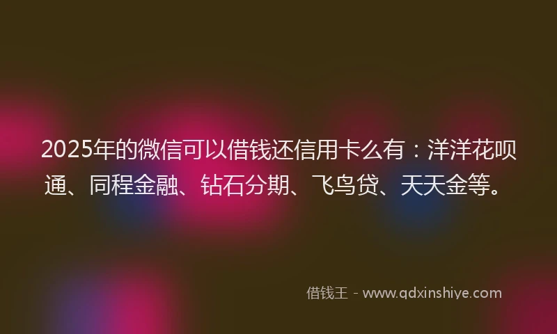 2025年的微信可以借钱还信用卡么有：洋洋花呗通、同程金融、钻石分期、飞鸟贷、天天金等。