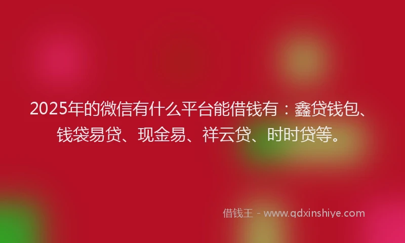 2025年的微信有什么平台能借钱有：鑫贷钱包、钱袋易贷、现金易、祥云贷、时时贷等。