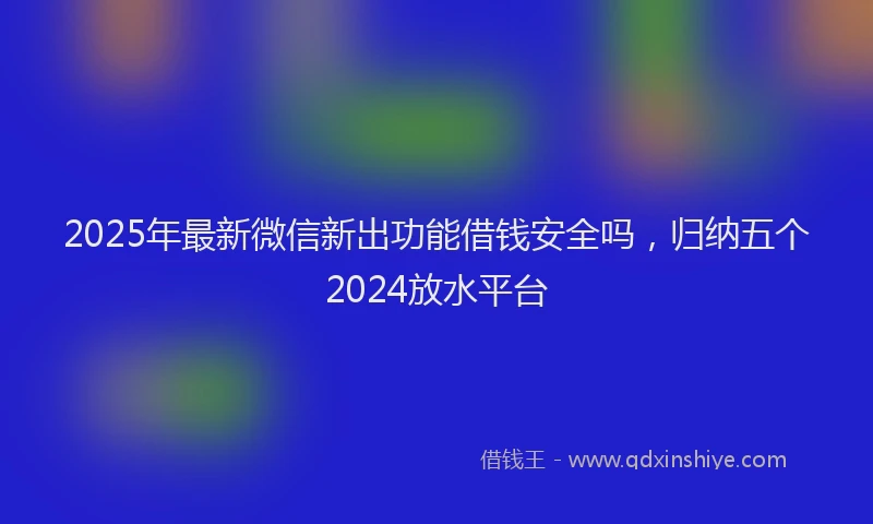 2025年最新微信新出功能借钱安全吗，归纳五个2024放水平台