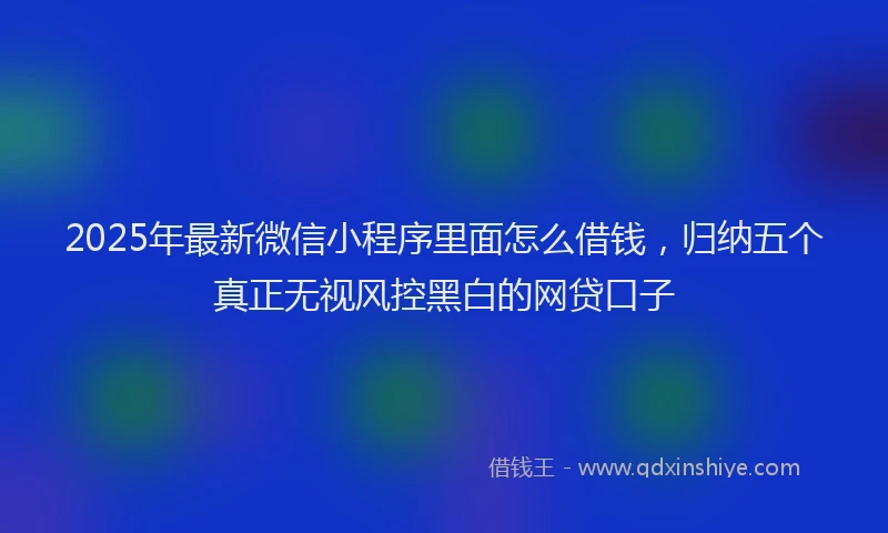 2025年最新微信小程序里面怎么借钱，归纳五个真正无视风控黑白的网贷口子