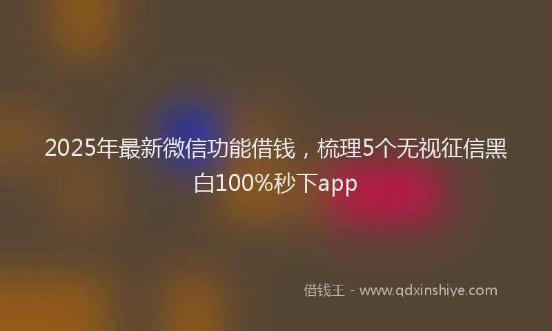 2025年最新微信功能借钱，梳理5个无视征信黑白100%秒下app