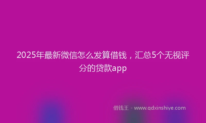 2025年最新微信怎么发算借钱，汇总5个无视评分的贷款app