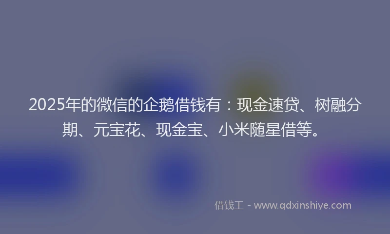 2025年的微信的企鹅借钱有：现金速贷、树融分期、元宝花、现金宝、小米随星借等。