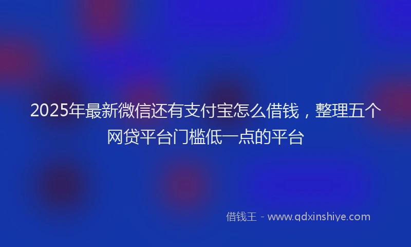 2025年最新微信还有支付宝怎么借钱，整理五个网贷平台门槛低一点的平台