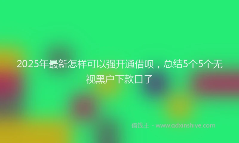 2025年最新怎样可以强开通借呗，总结5个5个无视黑户下款口子