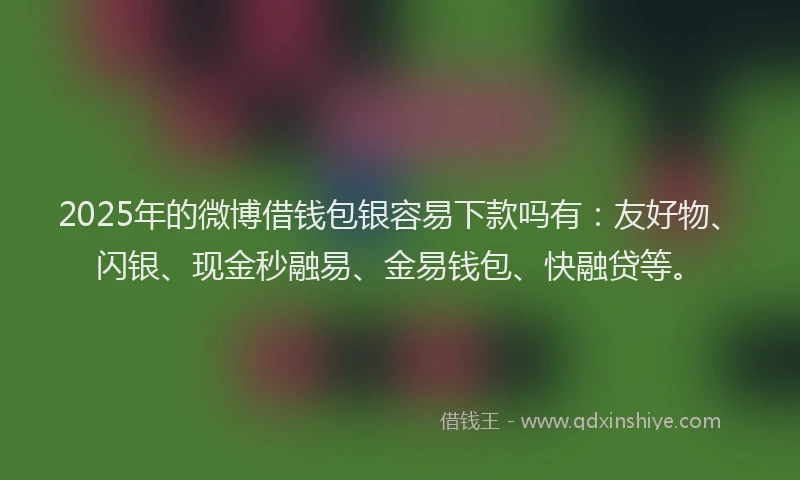 2025年的微博借钱包银容易下款吗有：友好物、闪银、现金秒融易、金易钱包、快融贷等。