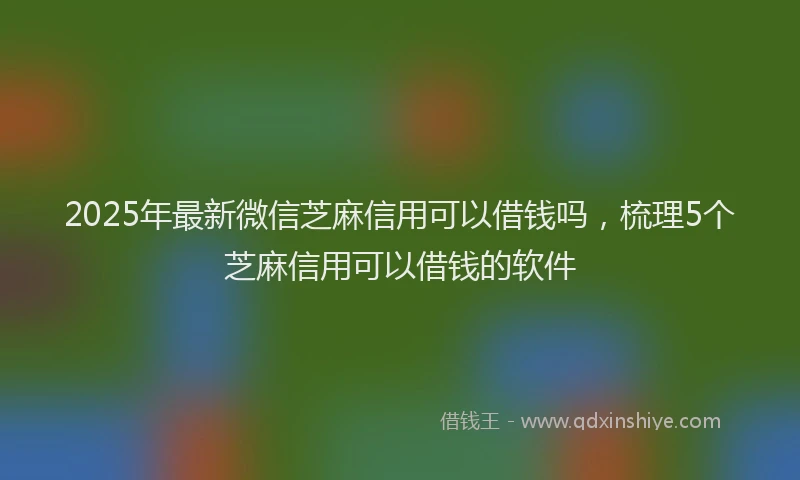 2025年最新微信芝麻信用可以借钱吗，梳理5个芝麻信用可以借钱的软件