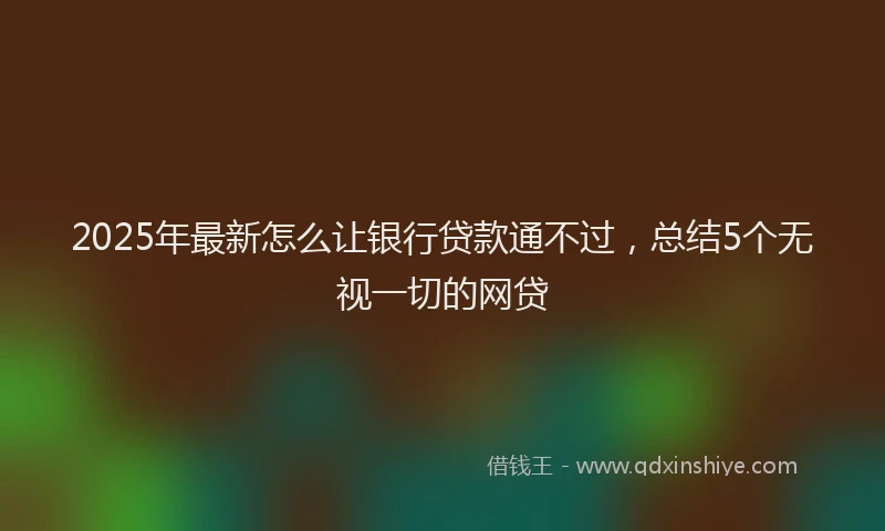 2025年最新怎么让银行贷款通不过，总结5个无视一切的网贷