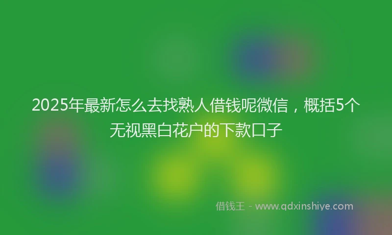 2025年最新怎么去找熟人借钱呢微信，概括5个无视黑白花户的下款口子